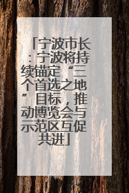 宁波市长：宁波将持续锚定“三个首选之地”目标，推动博览会与示范区互促共进