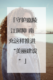 守护嘉陵江屏障 南充这样推进“美丽建设”
