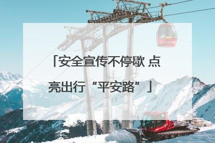 安全宣传不停歇 点亮出行“平安路”