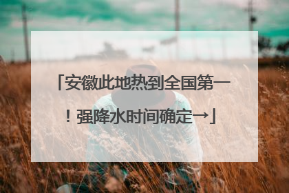 安徽此地热到全国第一！强降水时间确定→