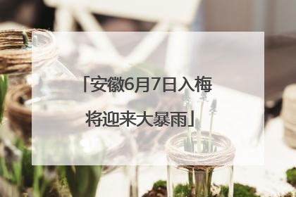 安徽6月7日入梅 将迎来大暴雨
