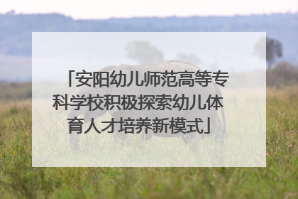 安阳幼儿师范高等专科学校积极探索幼儿体育人才培养新模式