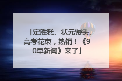 定胜糕、状元馒头、高考花束，热销！《90早新闻》来了