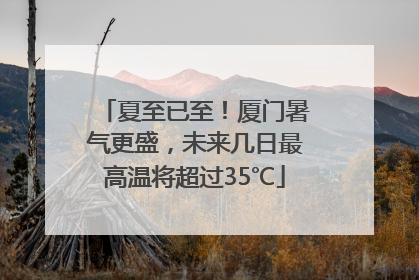 夏至已至！厦门暑气更盛，未来几日最高温将超过35℃