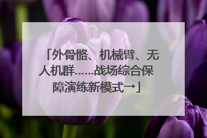 外骨骼、机械臂、无人机群……战场综合保障演练新模式→