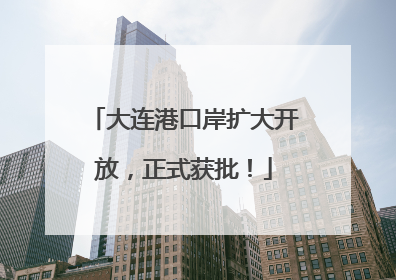 大连港口岸扩大开放，正式获批！