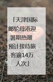 天津国际邮轮母港迎暑期热潮 预计接待旅客逾14万人次