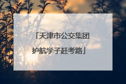 天津市公交集团护航学子赶考路