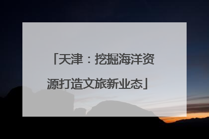 天津：挖掘海洋资源打造文旅新业态