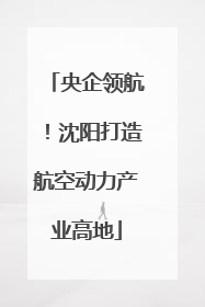 央企领航！沈阳打造航空动力产业高地