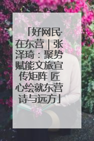 好网民·在东营｜张泽琦：聚势赋能文旅宣传矩阵 匠心绘就东营诗与远方