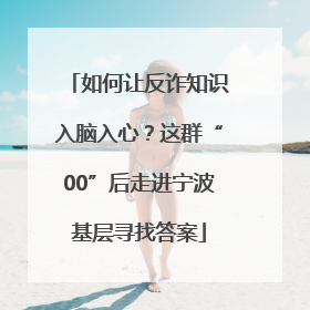 如何让反诈知识入脑入心？这群“00”后走进宁波基层寻找答案