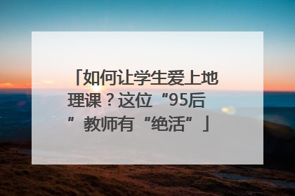 如何让学生爱上地理课？这位“95后”教师有“绝活”