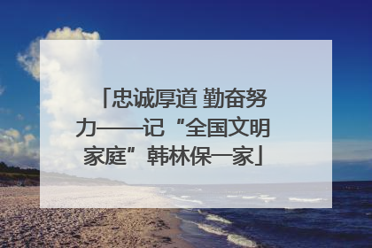 忠诚厚道 勤奋努力——记“全国文明家庭”韩林保一家