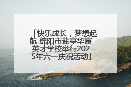 快乐成长，梦想起航 绵阳市盐亭华宸英才学校举行2025年六一庆祝活动