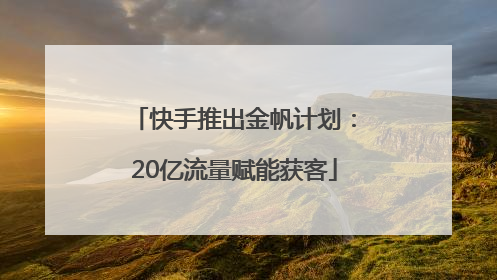 快手推出金帆计划：20亿流量赋能获客