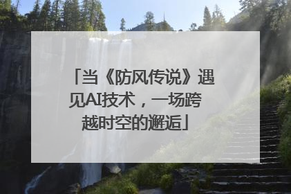 当《防风传说》遇见AI技术，一场跨越时空的邂逅
