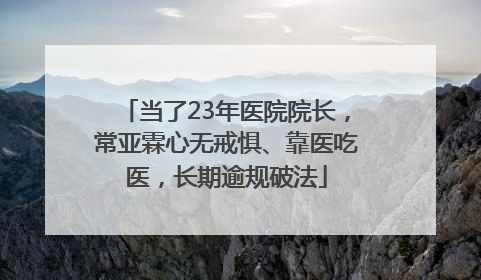 当了23年医院院长，常亚霖心无戒惧、靠医吃医，长期逾规破法