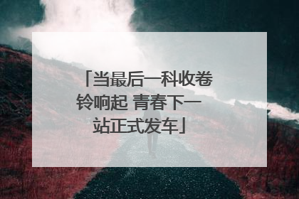 当最后一科收卷铃响起 青春下一站正式发车