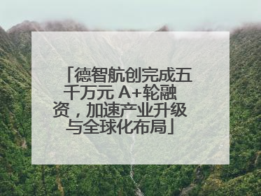 德智航创完成五千万元 A+轮融资，加速产业升级与全球化布局