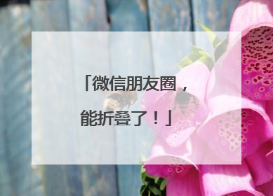 微信朋友圈，能折叠了！