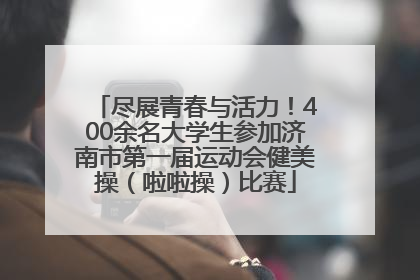 尽展青春与活力！400余名大学生参加济南市第一届运动会健美操（啦啦操）比赛