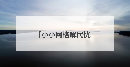 小小网格解民忧 接诉即办暖民心