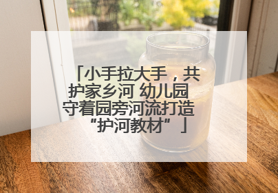 小手拉大手，共护家乡河 幼儿园守着园旁河流打造“护河教材”