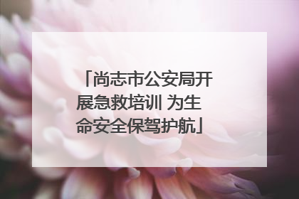 尚志市公安局开展急救培训 为生命安全保驾护航