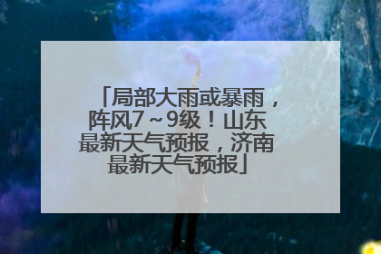 局部大雨或暴雨，阵风7～9级！山东最新天气预报，济南最新天气预报