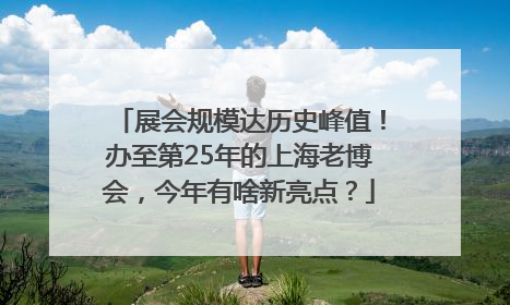展会规模达历史峰值！办至第25年的上海老博会，今年有啥新亮点？