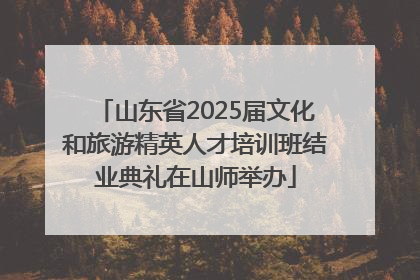 山东省2025届文化和旅游精英人才培训班结业典礼在山师举办