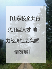 山东校企共育实用型人才 助力经济社会高质量发展