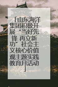 山东海洋集团积极开展“当好先锋 再立新功”社会主义核心价值观主题实践教育月活动