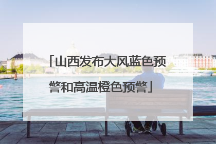 山西发布大风蓝色预警和高温橙色预警