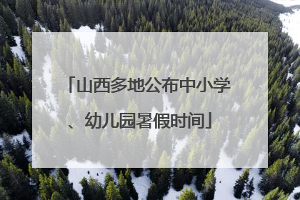 山西多地公布中小学、幼儿园暑假时间