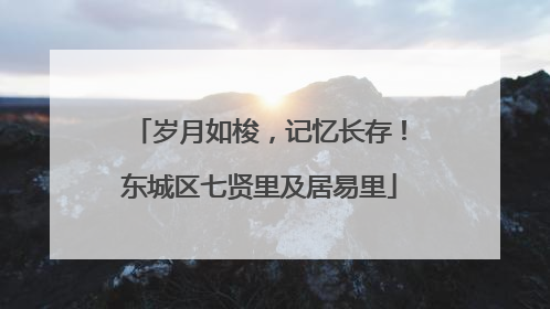 岁月如梭，记忆长存！东城区七贤里及居易里