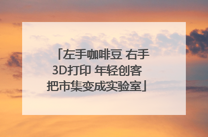 左手咖啡豆 右手3D打印 年轻创客把市集变成实验室