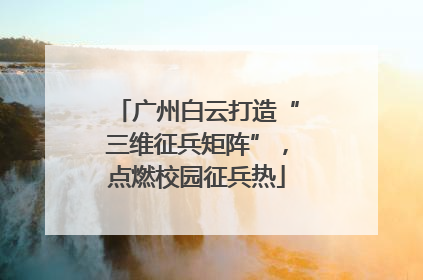 广州白云打造“三维征兵矩阵”，点燃校园征兵热