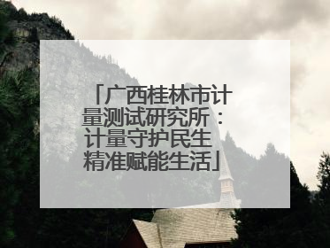 广西桂林市计量测试研究所：计量守护民生 精准赋能生活