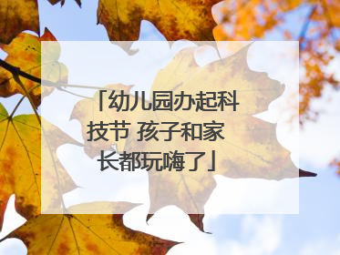 幼儿园办起科技节 孩子和家长都玩嗨了