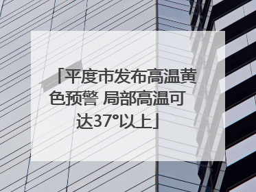 平度市发布高温黄色预警 局部高温可达37°以上