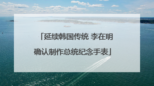 延续韩国传统 李在明确认制作总统纪念手表