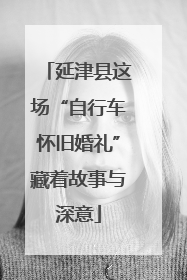 延津县这场“自行车怀旧婚礼”藏着故事与深意