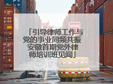 引导律师工作与党的事业同频共振 安徽首期党外律师培训班见闻