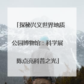 探秘兴义世界地质公园博物馆：科学展陈点亮科普之光