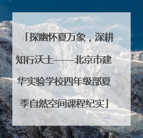 探幽怀夏万象，深耕知行沃土——北京市建华实验学校四年级部夏季自然空间课程纪实
