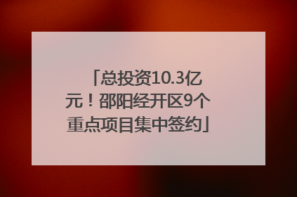 总投资10.3亿元！邵阳经开区9个重点项目集中签约