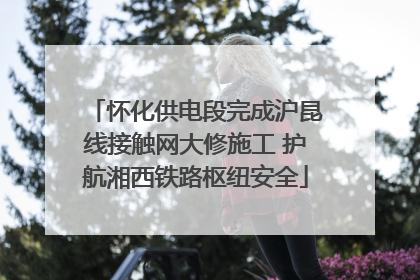 怀化供电段完成沪昆线接触网大修施工 护航湘西铁路枢纽安全