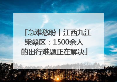 急难愁盼丨江西九江柴桑区：1500余人的出行难题正在解决